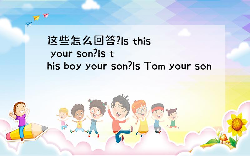 这些怎么回答?Is this your son?Is this boy your son?Is Tom your son