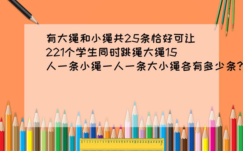 有大绳和小绳共25条恰好可让221个学生同时跳绳大绳15人一条小绳一人一条大小绳各有多少条?