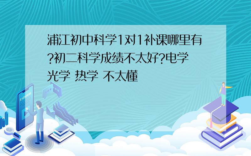 浦江初中科学1对1补课哪里有?初二科学成绩不太好?电学 光学 热学 不太懂