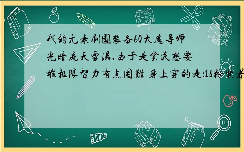 我的元素刷图装备60大魔导师光暗流天雷满,由于是贫民想要堆极限智力有点困难 身上穿的是：15粉贤者肩甲（26智） 40粉