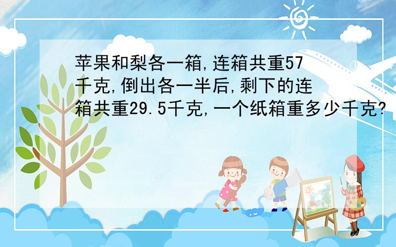 苹果和梨各一箱,连箱共重57千克,倒出各一半后,剩下的连箱共重29.5千克,一个纸箱重多少千克?