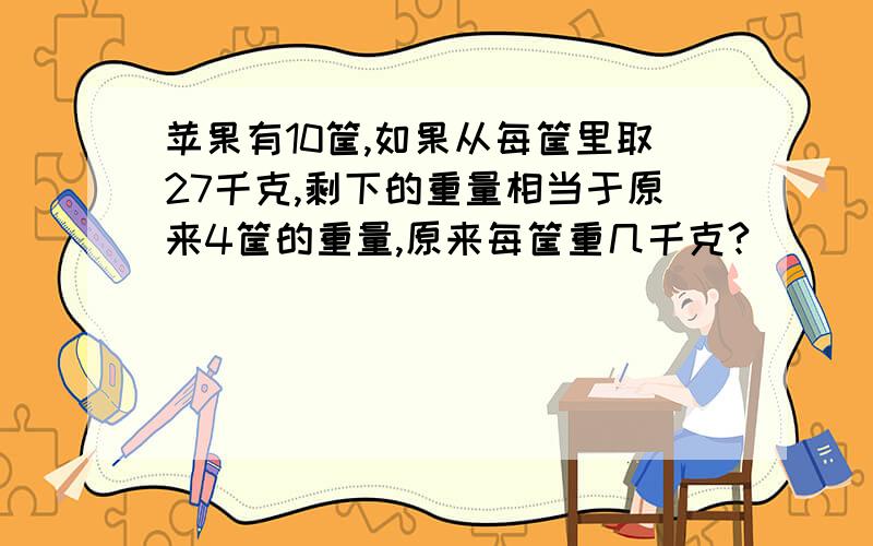 苹果有10筐,如果从每筐里取27千克,剩下的重量相当于原来4筐的重量,原来每筐重几千克?