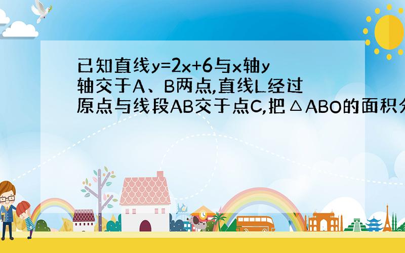 已知直线y=2x+6与x轴y轴交于A、B两点,直线L经过原点与线段AB交于点C,把△ABO的面积分为2：1的两部分,求