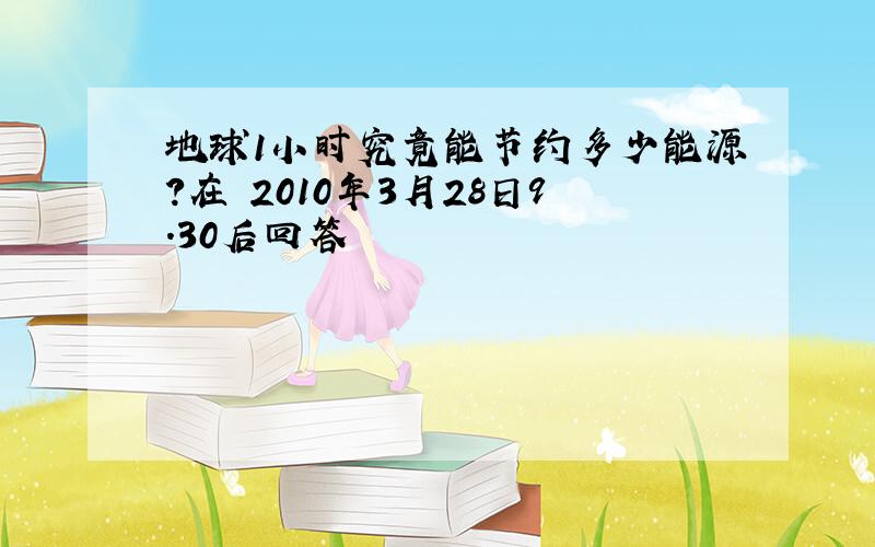 地球1小时究竟能节约多少能源?在 2010年3月28日9.30后回答