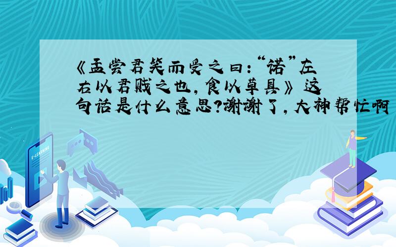 《孟尝君笑而受之曰：“诺”左右以君贱之也,食以草具》 这句话是什么意思?谢谢了,大神帮忙啊