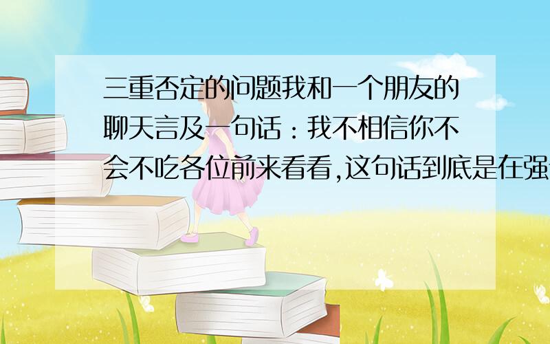 三重否定的问题我和一个朋友的聊天言及一句话：我不相信你不会不吃各位前来看看,这句话到底是在强调吃还是不吃呢