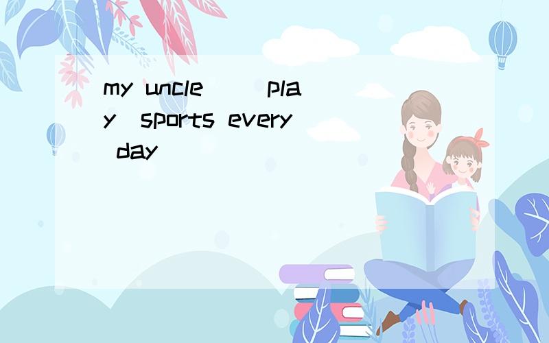 my uncle _(play)sports every day