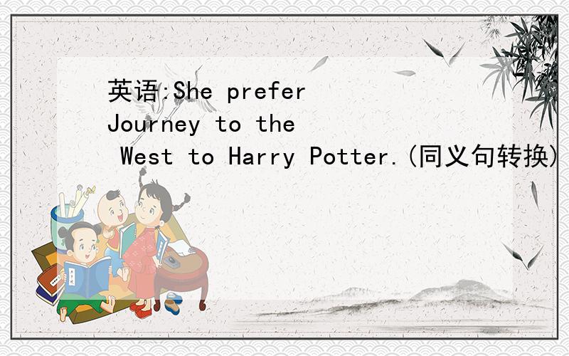 英语:She prefer Journey to the West to Harry Potter.(同义句转换)