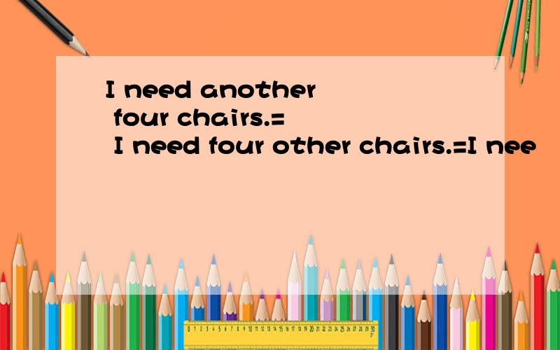 I need another four chairs.= I need four other chairs.=I nee