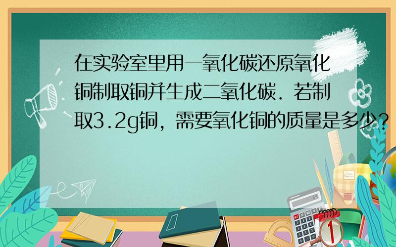 在实验室里用一氧化碳还原氧化铜制取铜并生成二氧化碳．若制取3.2g铜，需要氧化铜的质量是多少？