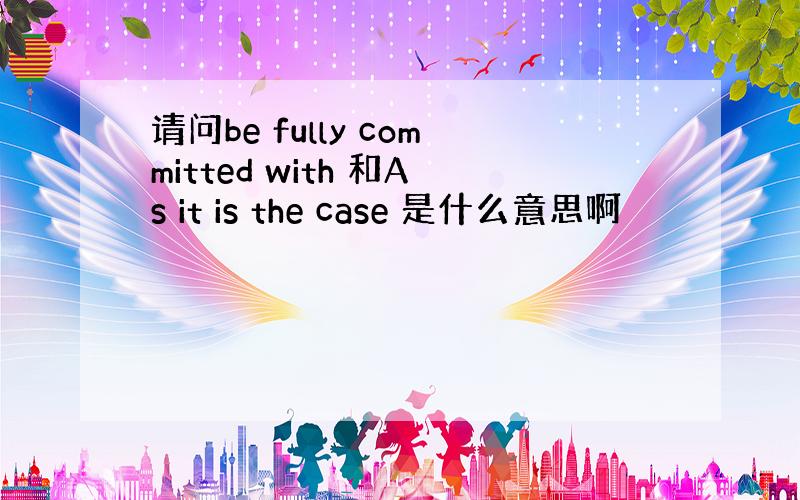 请问be fully committed with 和As it is the case 是什么意思啊