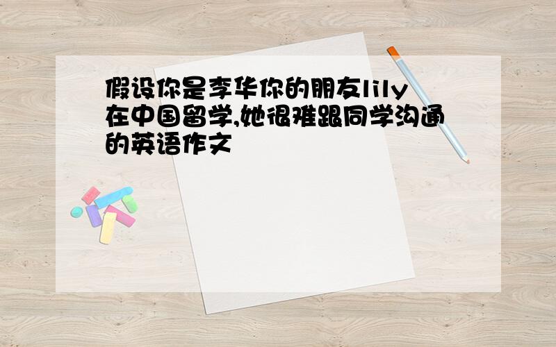 假设你是李华你的朋友lily在中国留学,她很难跟同学沟通的英语作文