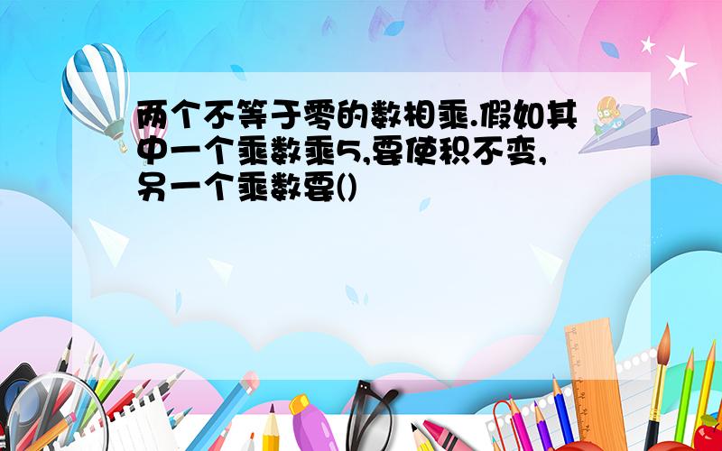 两个不等于零的数相乘.假如其中一个乘数乘5,要使积不变,另一个乘数要()