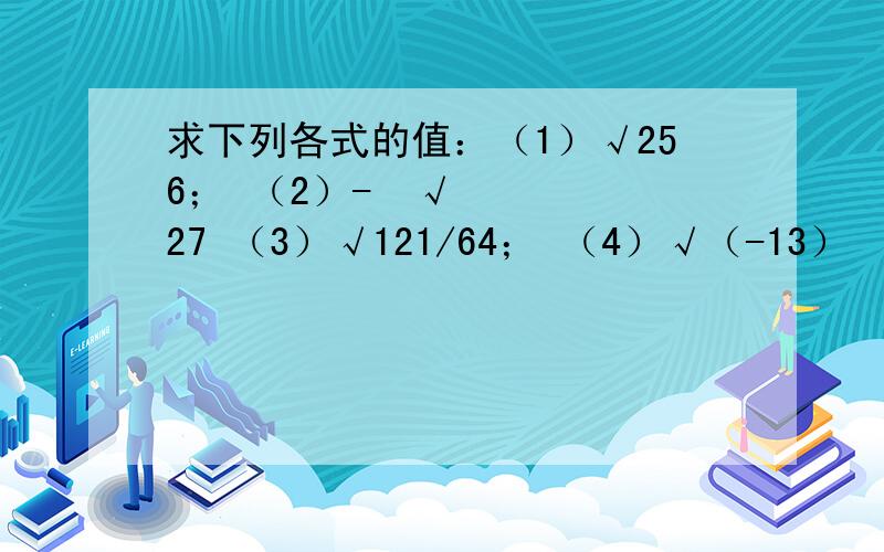 求下列各式的值：（1）√256； （2）-³√27 （3）√121/64； （4）√（-13）²