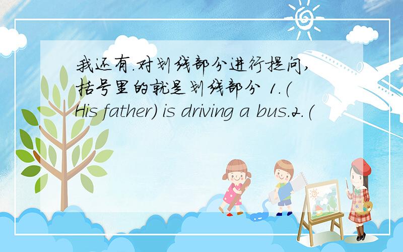 我还有.对划线部分进行提问,括号里的就是划线部分 1.(His father) is driving a bus.2.(