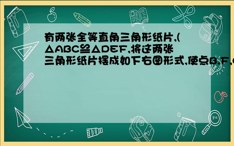 有两张全等直角三角形纸片,(△ABC≌△DEF,将这两张三角形纸片摆成如下右图形式,使点B,F,C,D,在同一直线上,（