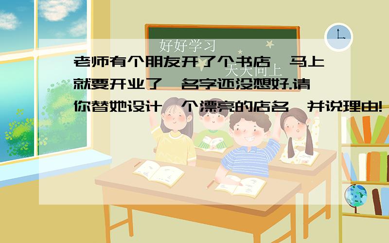 老师有个朋友开了个书店,马上就要开业了,名字还没想好.请你替她设计一个漂亮的店名,并说理由!