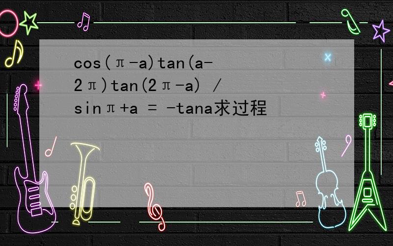 cos(π-a)tan(a-2π)tan(2π-a) /sinπ+a = -tana求过程