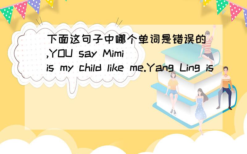 下面这句子中哪个单词是错误的,YOU say Mimi is my child like me.Yang Ling is