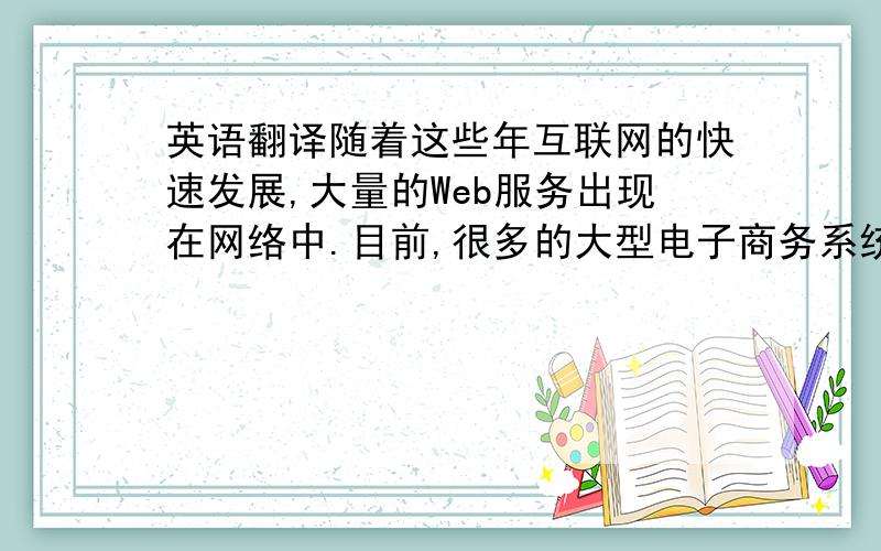 英语翻译随着这些年互联网的快速发展,大量的Web服务出现在网络中.目前,很多的大型电子商务系统,都或多或少地使用了各种形