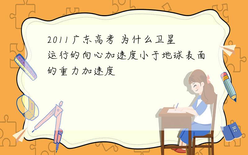 2011广东高考 为什么卫星运行的向心加速度小于地球表面的重力加速度