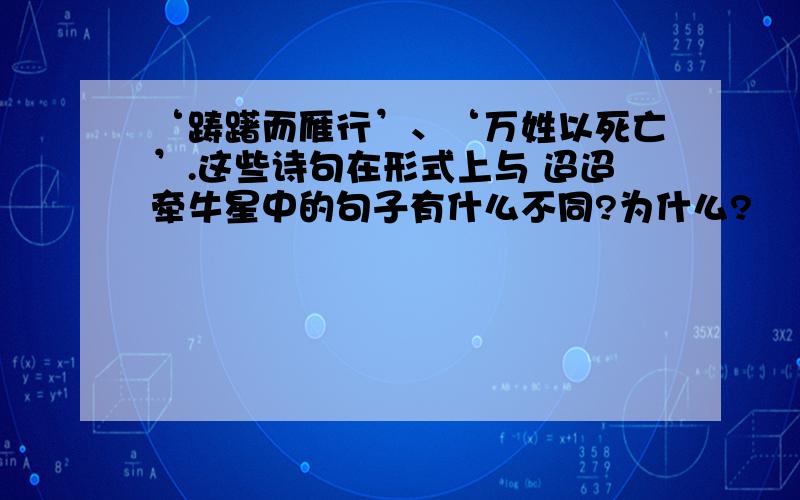 ‘踌躇而雁行’、‘万姓以死亡’.这些诗句在形式上与 迢迢牵牛星中的句子有什么不同?为什么?