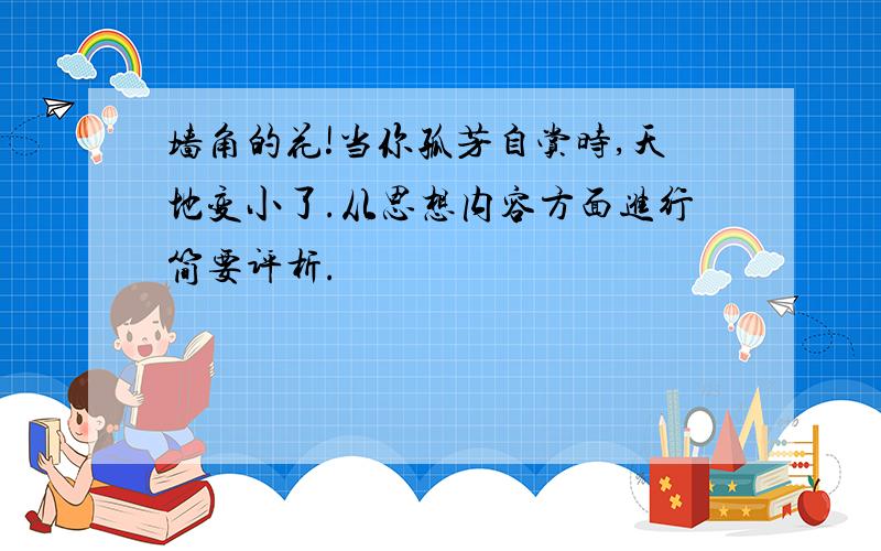 墙角的花!当你孤芳自赏时,天地变小了.从思想内容方面进行简要评析.