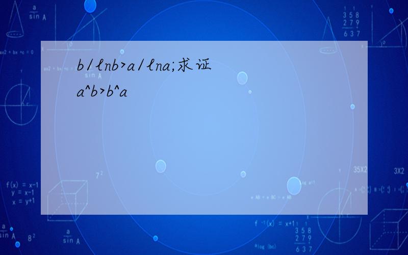 b/lnb>a/lna;求证a^b>b^a