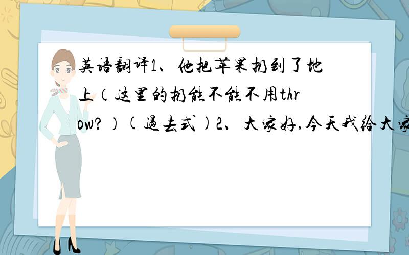 英语翻译1、他把苹果扔到了地上（这里的扔能不能不用throw?）(过去式)2、大家好,今天我给大家带来一个小故事（一般现