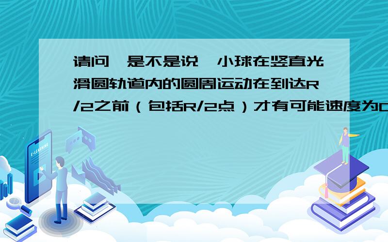 请问,是不是说,小球在竖直光滑圆轨道内的圆周运动在到达R/2之前（包括R/2点）才有可能速度为0,以后速度都不可能为0?