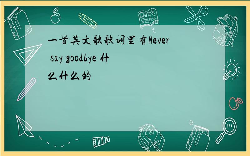 一首英文歌歌词里有Never say goodbye 什么什么的