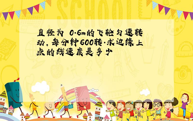直径为 0.6m的飞轮匀速转动,每分钟600转.求边缘上点的线速度是多少