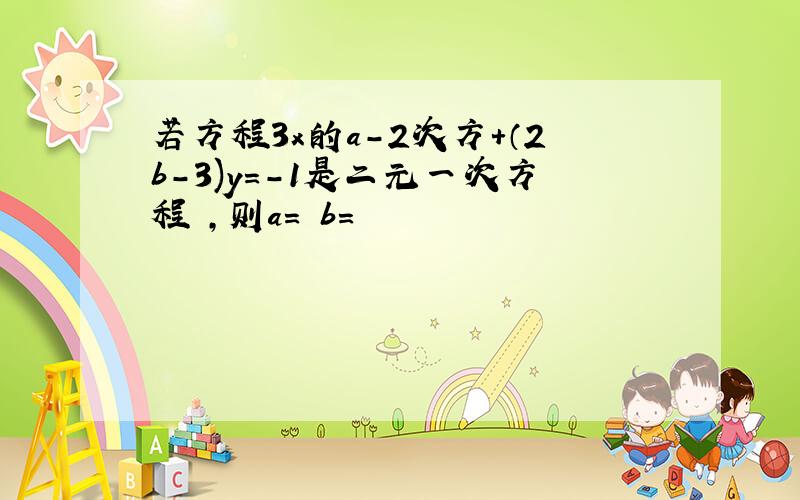 若方程3x的a-2次方+（2b-3)y=-1是二元一次方程 ,则a= b=