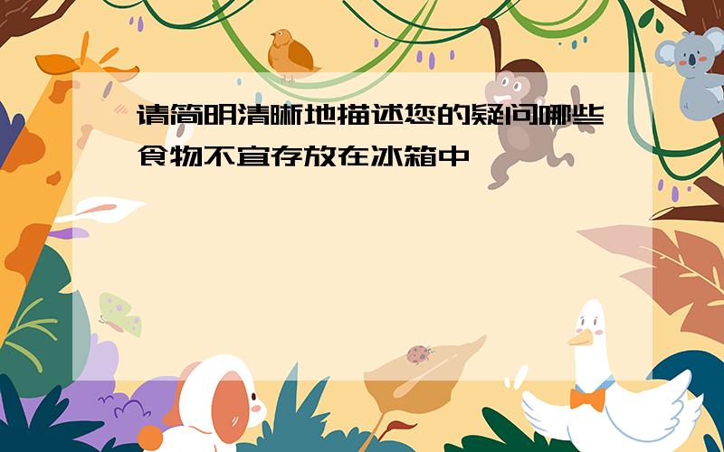 请简明清晰地描述您的疑问哪些食物不宜存放在冰箱中