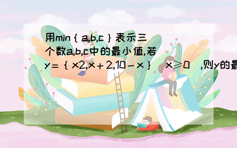 用min｛a,b,c｝表示三个数a,b,c中的最小值,若y＝｛x2,x＋2,10－x｝（x≥0）,则y的最大值为（）