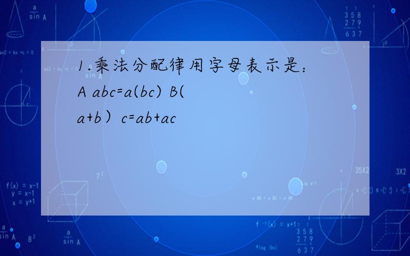 1.乘法分配律用字母表示是：A abc=a(bc) B(a+b）c=ab+ac