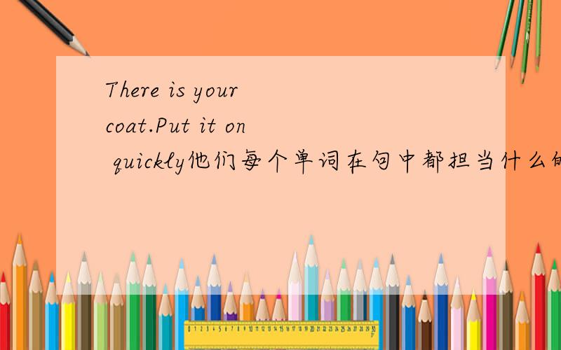 There is your coat.Put it on quickly他们每个单词在句中都担当什么的成分