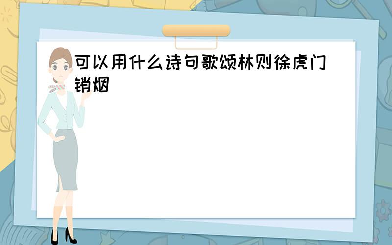 可以用什么诗句歌颂林则徐虎门销烟