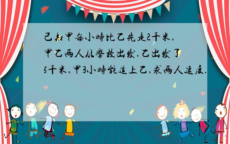 己知甲每小时比乙先走2千米,甲乙两人从学校出发,乙出发了5千米,甲3小时能追上乙,求两人速度.