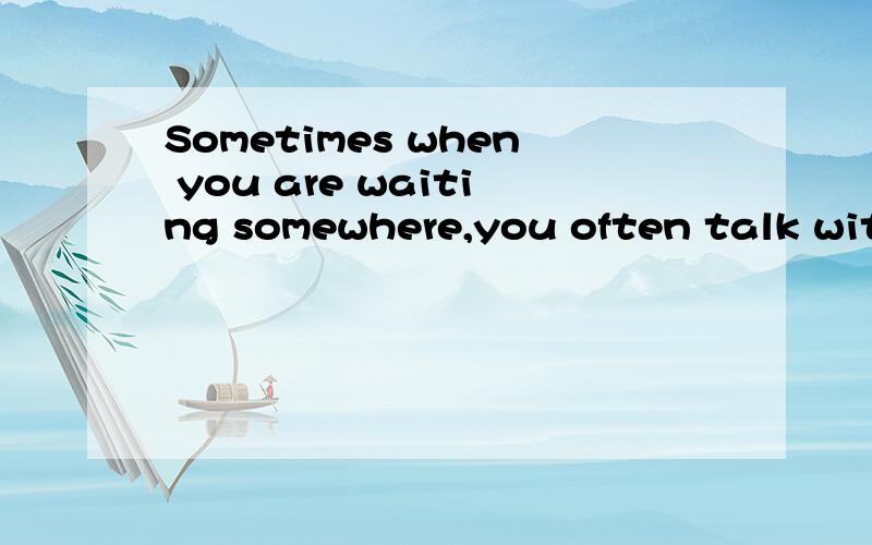 Sometimes when you are waiting somewhere,you often talk with