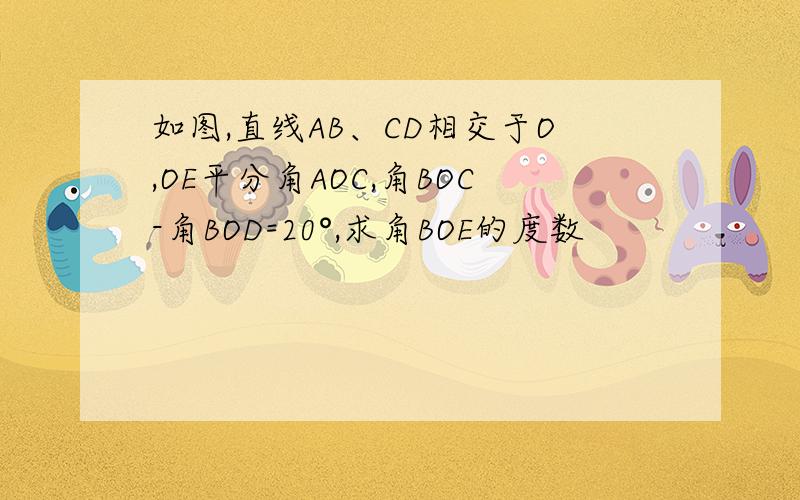 如图,直线AB、CD相交于O,OE平分角AOC,角BOC-角BOD=20°,求角BOE的度数