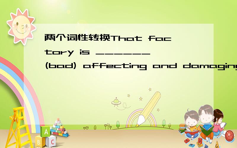 两个词性转换That factory is ______(bad) affecting and damaging the