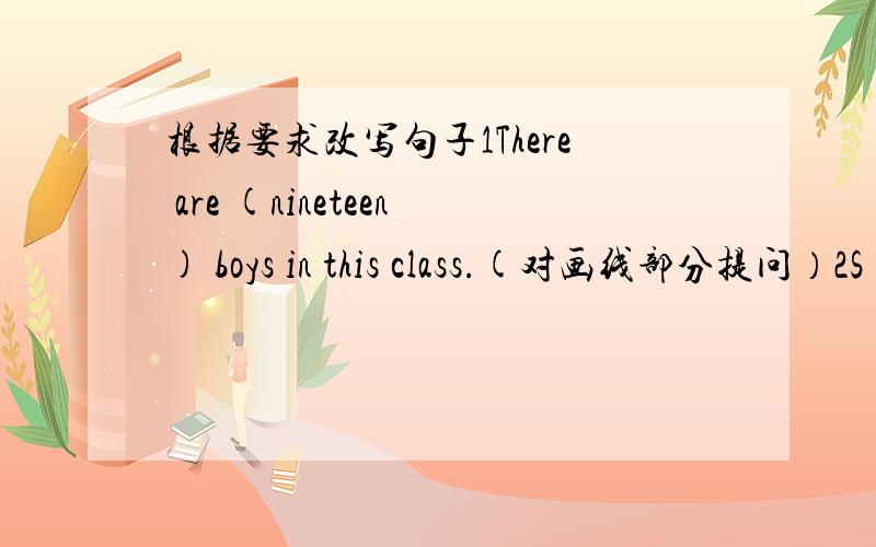 根据要求改写句子1There are (nineteen) boys in this class.(对画线部分提问）2S