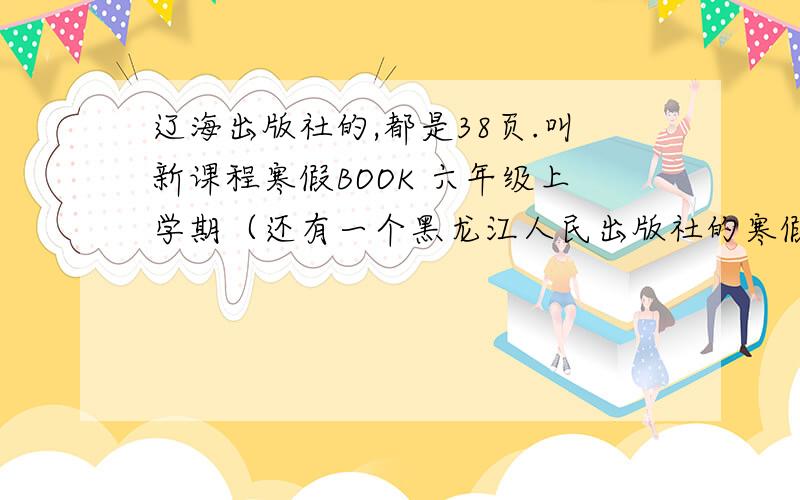 辽海出版社的,都是38页.叫新课程寒假BOOK 六年级上学期（还有一个黑龙江人民出版社的寒假作业本,里面30页,这个好像