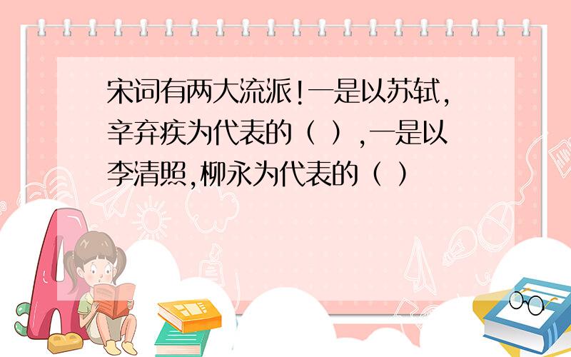 宋词有两大流派!一是以苏轼,辛弃疾为代表的（ ）,一是以李清照,柳永为代表的（ ）