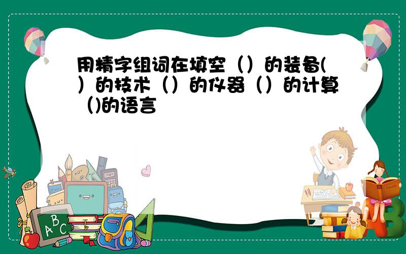 用精字组词在填空（）的装备(）的技术（）的仪器（）的计算（)的语言