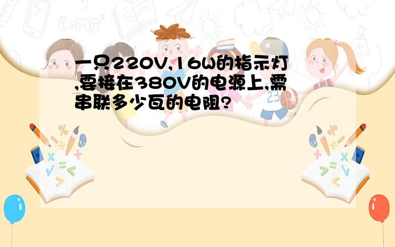 一只220V,16W的指示灯,要接在380V的电源上,需串联多少瓦的电阻?