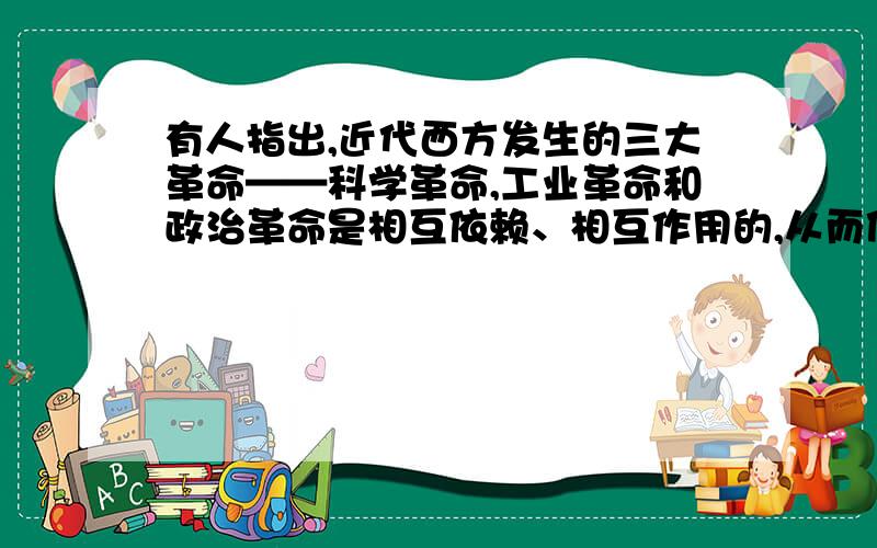 有人指出,近代西方发生的三大革命——科学革命,工业革命和政治革命是相互依赖、相互作用的,从而使西...