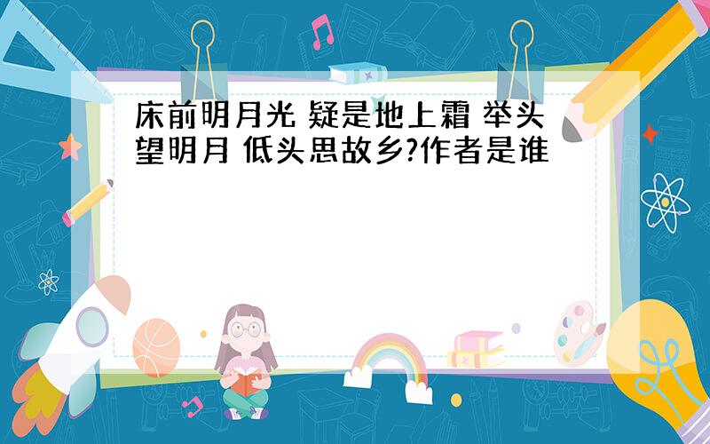 床前明月光 疑是地上霜 举头望明月 低头思故乡?作者是谁