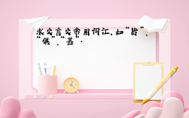 求文言文常用词汇,如“皆”、“俱”、“甚”.